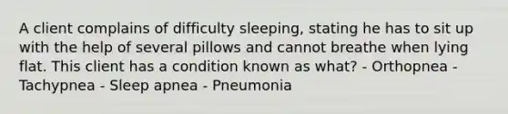 A client complains of difficulty sleeping, stating he has to sit up with the help of several pillows and cannot breathe when lying flat. This client has a condition known as what? - Orthopnea - Tachypnea - Sleep apnea - Pneumonia