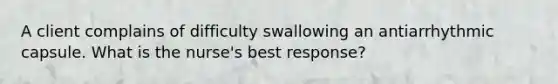 A client complains of difficulty swallowing an antiarrhythmic capsule. What is the nurse's best response?