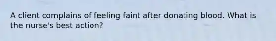 A client complains of feeling faint after donating blood. What is the nurse's best action?