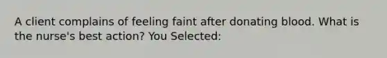 A client complains of feeling faint after donating blood. What is the nurse's best action? You Selected: