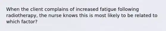 When the client complains of increased fatigue following radiotherapy, the nurse knows this is most likely to be related to which factor?