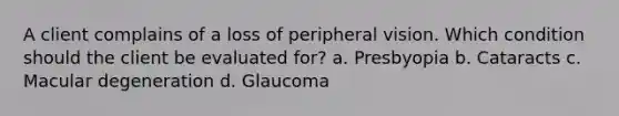 A client complains of a loss of peripheral vision. Which condition should the client be evaluated for? a. Presbyopia b. Cataracts c. Macular degeneration d. Glaucoma