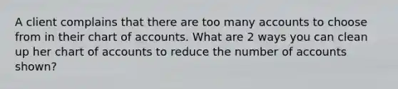 A client complains that there are too many accounts to choose from in their chart of accounts. What are 2 ways you can clean up her chart of accounts to reduce the number of accounts shown?