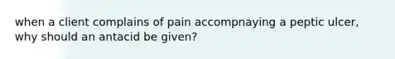 when a client complains of pain accompnaying a peptic ulcer, why should an antacid be given?