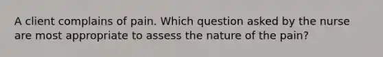 A client complains of pain. Which question asked by the nurse are most appropriate to assess the nature of the pain?