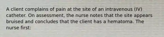 A client complains of pain at the site of an intravenous (IV) catheter. On assessment, the nurse notes that the site appears bruised and concludes that the client has a hematoma. The nurse first: