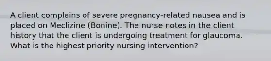 A client complains of severe pregnancy-related nausea and is placed on Meclizine (Bonine). The nurse notes in the client history that the client is undergoing treatment for glaucoma. What is the highest priority nursing intervention?