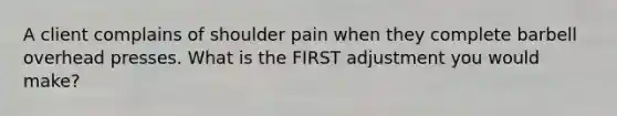 A client complains of shoulder pain when they complete barbell overhead presses. What is the FIRST adjustment you would make?