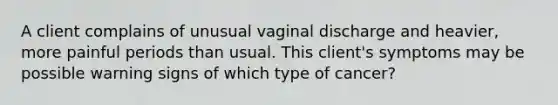 A client complains of unusual vaginal discharge and heavier, more painful periods than usual. This client's symptoms may be possible warning signs of which type of cancer?