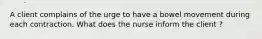 A client complains of the urge to have a bowel movement during each contraction. What does the nurse inform the client ?