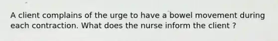 A client complains of the urge to have a bowel movement during each contraction. What does the nurse inform the client ?