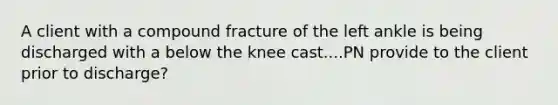 A client with a compound fracture of the left ankle is being discharged with a below the knee cast....PN provide to the client prior to discharge?