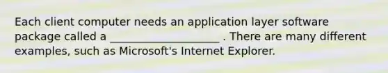 Each client computer needs an application layer software package called a ____________________ . There are many different examples, such as Microsoft's Internet Explorer.