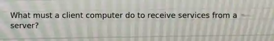 What must a client computer do to receive services from a server?