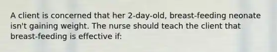 A client is concerned that her 2-day-old, breast-feeding neonate isn't gaining weight. The nurse should teach the client that breast-feeding is effective if: