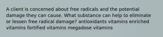 A client is concerned about free radicals and the potential damage they can cause. What substance can help to eliminate or lessen free radical damage? antioxidants vitamins enriched vitamins fortified vitamins megadose vitamins