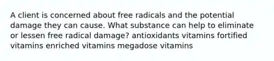 A client is concerned about free radicals and the potential damage they can cause. What substance can help to eliminate or lessen free radical damage? antioxidants vitamins fortified vitamins enriched vitamins megadose vitamins