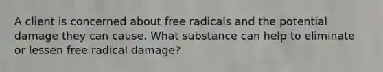 A client is concerned about free radicals and the potential damage they can cause. What substance can help to eliminate or lessen free radical damage?