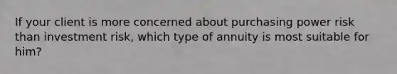 If your client is more concerned about purchasing power risk than investment risk, which type of annuity is most suitable for him?