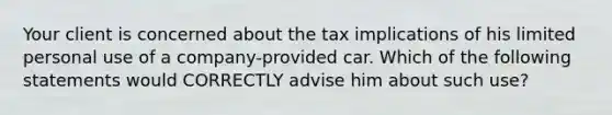 Your client is concerned about the tax implications of his limited personal use of a company-provided car. Which of the following statements would CORRECTLY advise him about such use?