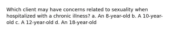 Which client may have concerns related to sexuality when hospitalized with a chronic illness? a. An 8-year-old b. A 10-year-old c. A 12-year-old d. An 18-year-old