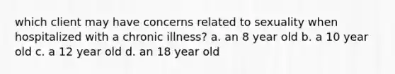 which client may have concerns related to sexuality when hospitalized with a chronic illness? a. an 8 year old b. a 10 year old c. a 12 year old d. an 18 year old