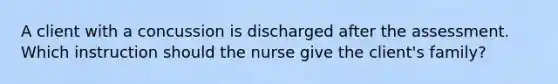 A client with a concussion is discharged after the assessment. Which instruction should the nurse give the client's family?