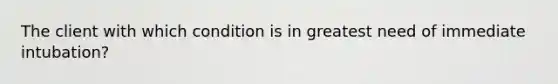 The client with which condition is in greatest need of immediate intubation?