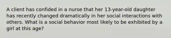 A client has confided in a nurse that her 13-year-old daughter has recently changed dramatically in her social interactions with others. What is a social behavior most likely to be exhibited by a girl at this age?