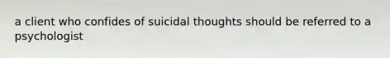 a client who confides of suicidal thoughts should be referred to a psychologist