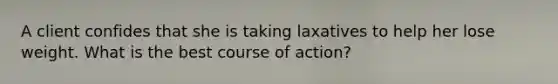 A client confides that she is taking laxatives to help her lose weight. What is the best course of action?