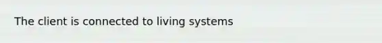 The client is connected to living systems