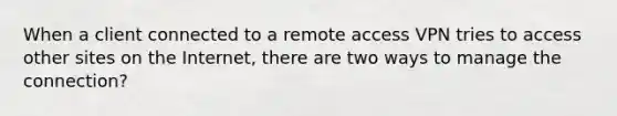 When a client connected to a remote access VPN tries to access other sites on the Internet, there are two ways to manage the connection?