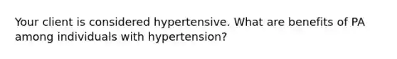 Your client is considered hypertensive. What are benefits of PA among individuals with hypertension?