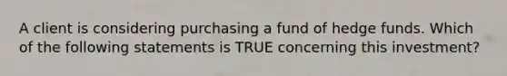 A client is considering purchasing a fund of hedge funds. Which of the following statements is TRUE concerning this investment?