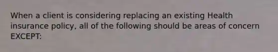 When a client is considering replacing an existing Health insurance policy, all of the following should be areas of concern EXCEPT: