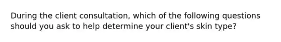 During the client consultation, which of the following questions should you ask to help determine your client's skin type?