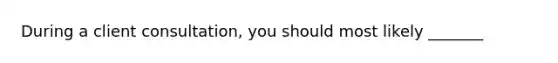 During a client consultation, you should most likely _______