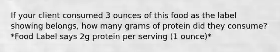 If your client consumed 3 ounces of this food as the label showing belongs, how many grams of protein did they consume? *Food Label says 2g protein per serving (1 ounce)*