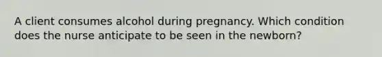 A client consumes alcohol during pregnancy. Which condition does the nurse anticipate to be seen in the newborn?