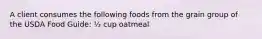 A client consumes the following foods from the grain group of the USDA Food Guide: ½ cup oatmeal