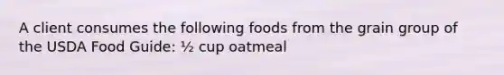 A client consumes the following foods from the grain group of the USDA Food Guide: ½ cup oatmeal