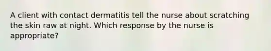 A client with contact dermatitis tell the nurse about scratching the skin raw at night. Which response by the nurse is appropriate?