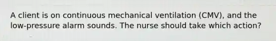 A client is on continuous mechanical ventilation (CMV), and the low-pressure alarm sounds. The nurse should take which action?