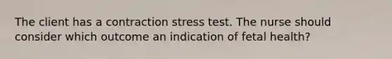 The client has a contraction stress test. The nurse should consider which outcome an indication of fetal health?