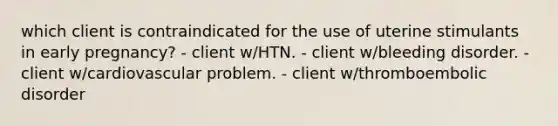 which client is contraindicated for the use of uterine stimulants in early pregnancy? - client w/HTN. - client w/bleeding disorder. - client w/cardiovascular problem. - client w/thromboembolic disorder