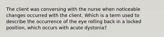 The client was conversing with the nurse when noticeable changes occurred with the client. Which is a term used to describe the occurrence of the eye rolling back in a locked position, which occurs with acute dystonia?