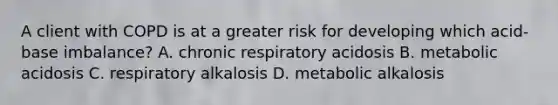 A client with COPD is at a greater risk for developing which acid-base imbalance? A. chronic respiratory acidosis B. metabolic acidosis C. respiratory alkalosis D. metabolic alkalosis