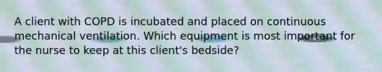 A client with COPD is incubated and placed on continuous mechanical ventilation. Which equipment is most important for the nurse to keep at this client's bedside?