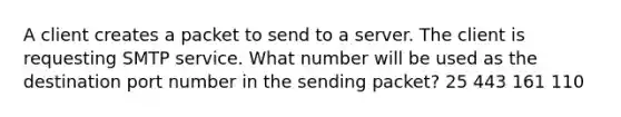 A client creates a packet to send to a server. The client is requesting SMTP service. What number will be used as the destination port number in the sending packet? 25 443 161 110